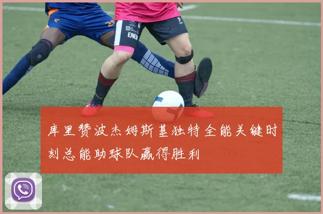 库里赞波杰姆斯基独特全能关键时刻总能助球队赢得胜利