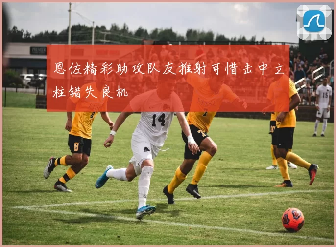 恩佐精彩助攻队友推射可惜击中立柱错失良机