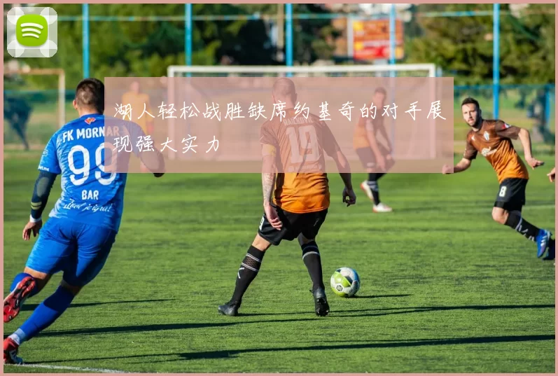 湖人轻松战胜缺席约基奇的对手展现强大实力