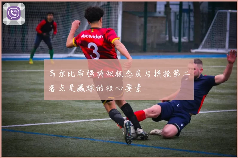 乌尔比希强调积极态度与拼抢第二落点是赢球的核心要素