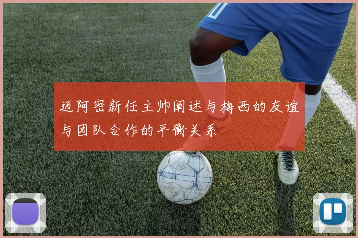 迈阿密新任主帅阐述与梅西的友谊与团队合作的平衡关系