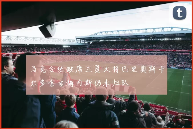 马竞合练缺席三员大将巴里奥斯卡尔多索吉梅内斯仍未归队