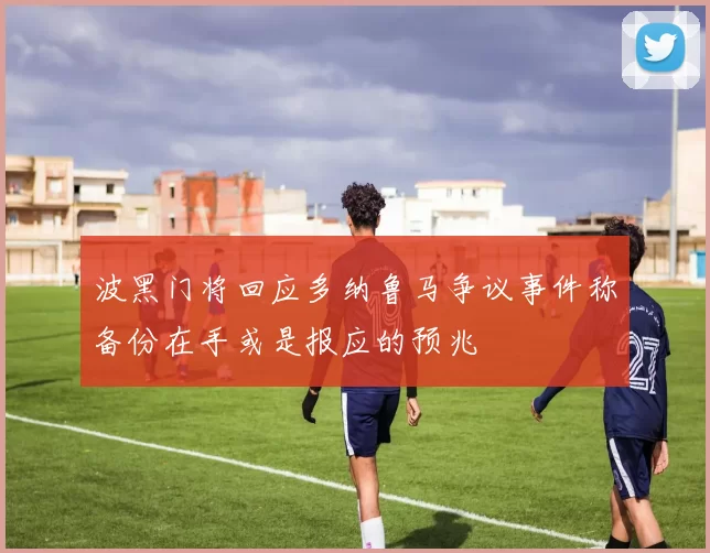波黑门将回应多纳鲁马争议事件称备份在手或是报应的预兆