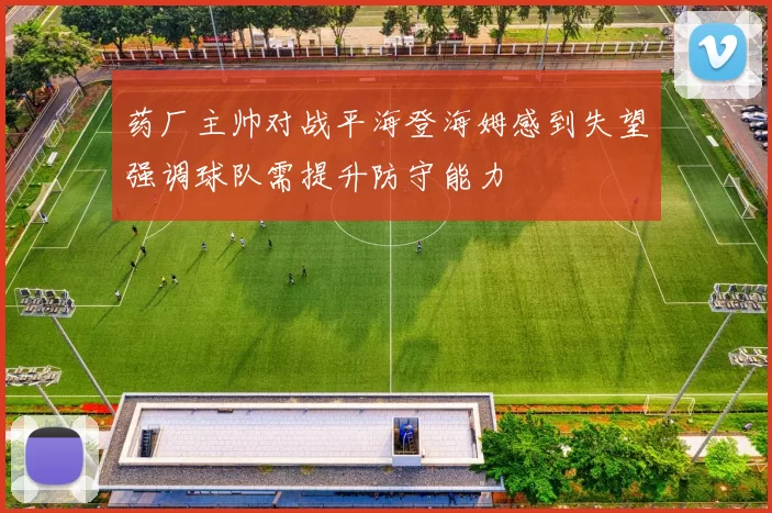 药厂主帅对战平海登海姆感到失望强调球队需提升防守能力