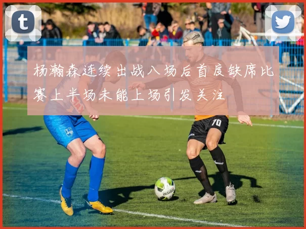 杨瀚森连续出战八场后首度缺席比赛上半场未能上场引发关注