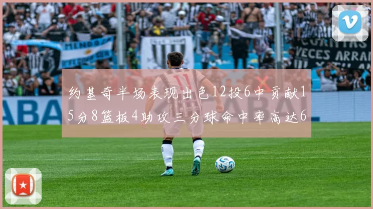 约基奇半场表现出色12投6中贡献15分8篮板4助攻三分球命中率高达667