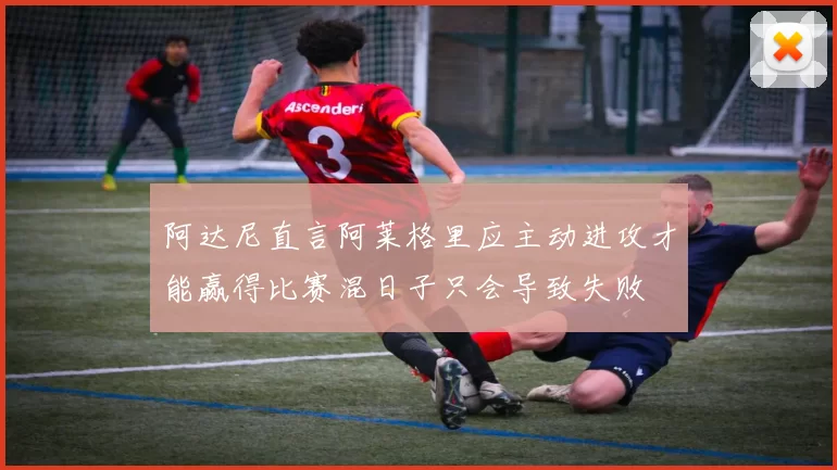 阿达尼直言阿莱格里应主动进攻才能赢得比赛混日子只会导致失败