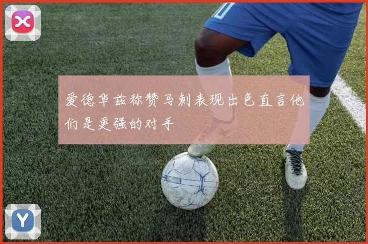 爱德华兹称赞马刺表现出色直言他们是更强的对手