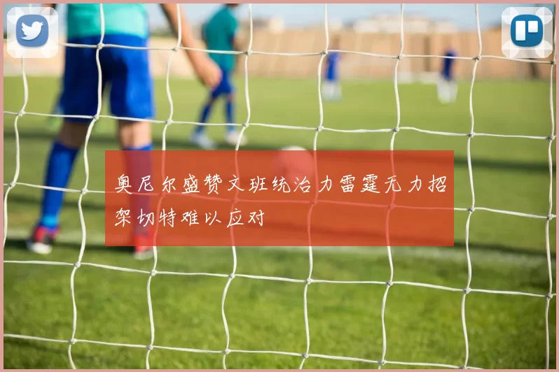 奥尼尔盛赞文班统治力雷霆无力招架切特难以应对