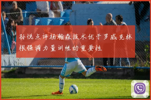 孙悦点评杨瀚森技术优于罗威克林根强调力量训练的重要性