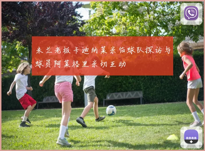 米兰老板卡迪纳莱亲临球队探访与球员阿莱格里亲切互动