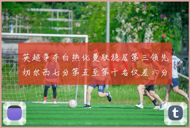 英超争夺白热化曼联稳居第三领先切尔西七分第五至第十名仅差六分