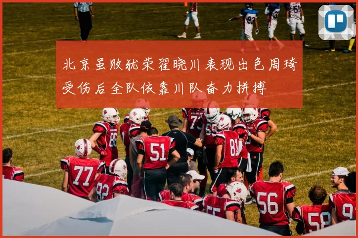北京虽败犹荣翟晓川表现出色周琦受伤后全队依靠川队奋力拼搏