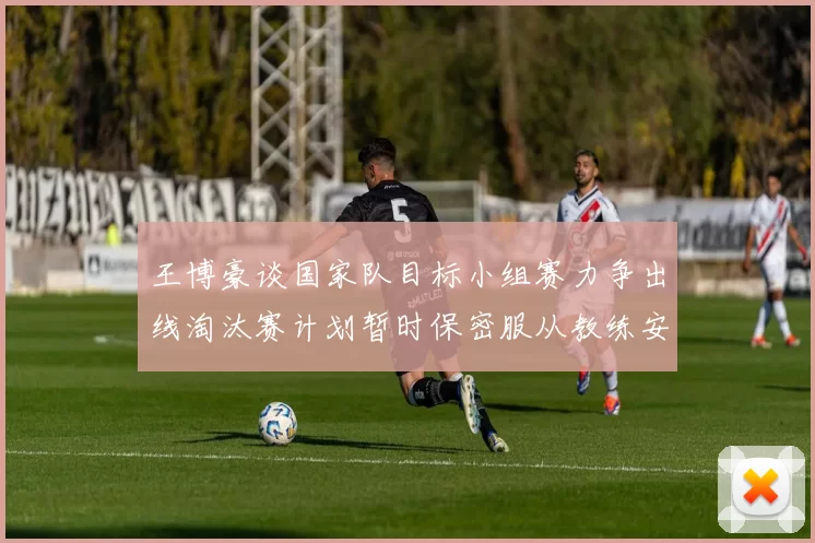 王博豪谈国家队目标小组赛力争出线淘汰赛计划暂时保密服从教练安排