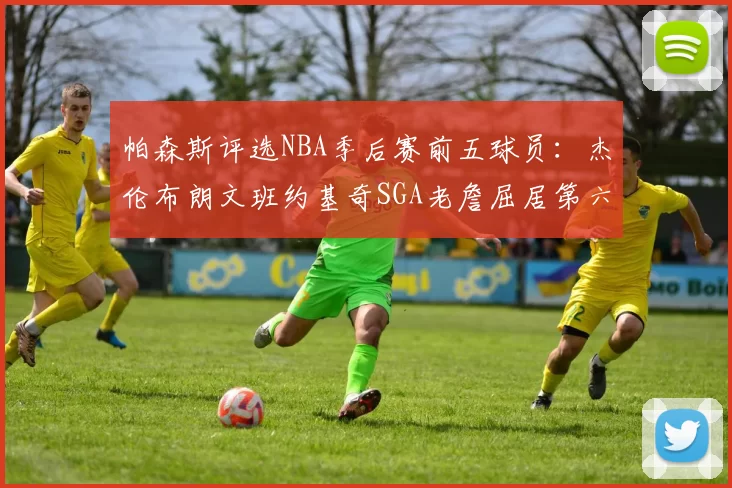 帕森斯评选NBA季后赛前五球员：杰伦布朗文班约基奇SGA老詹屈居第六