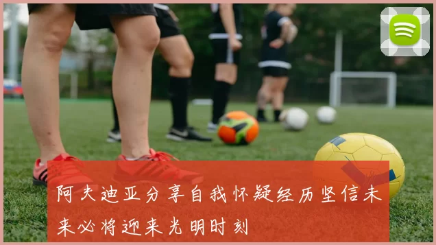 阿夫迪亚分享自我怀疑经历坚信未来必将迎来光明时刻