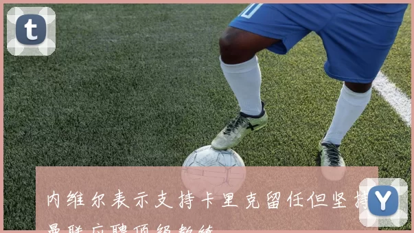 内维尔表示支持卡里克留任但坚持曼联应聘顶级教练