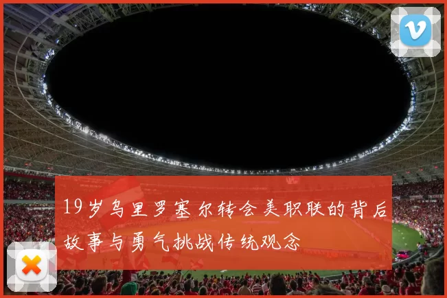 19岁乌里罗塞尔转会美职联的背后故事与勇气挑战传统观念