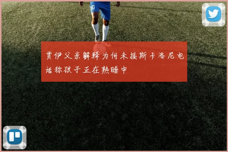 贾伊父亲解释为何未接斯卡洛尼电话称孩子正在熟睡中
